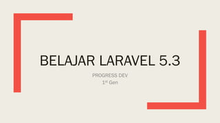 BELAJAR LARAVEL 5.3
PROGRESS DEV
1st Gen
 