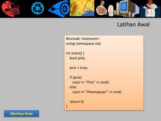 #include <iostream>
using namespace std;
int main() {
bool pria;
pria = true;
if (pria)
cout << "Pria" << endl;
else
cout << "Perempuan" << endl;
return 0;
}
Latihan Awal
Menhya Snae
 