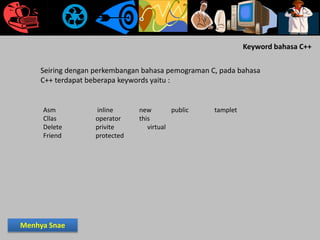 Seiring dengan perkembangan bahasa pemograman C, pada bahasa
C++ terdapat beberapa keywords yaitu :
Asm inline new public tamplet
Cllas operator this
Delete privite virtual
Friend protected
Keyword bahasa C++
Menhya Snae
 