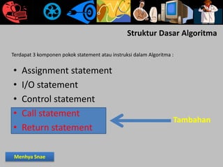 Struktur Dasar Algoritma
• Assignment statement
• I/O statement
• Control statement
• Call statement
• Return statement
Terdapat 3 komponen pokok statement atau instruksi dalam Algoritma :
Tambahan
Menhya Snae
 