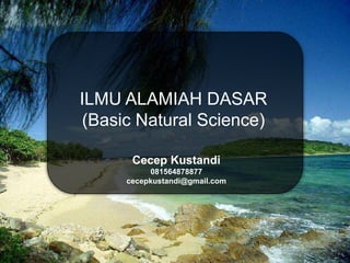 ILMU ALAMIAH DASAR
(Basic Natural Science)
Cecep Kustandi
081564878877
cecepkustandi@gmail.com
 