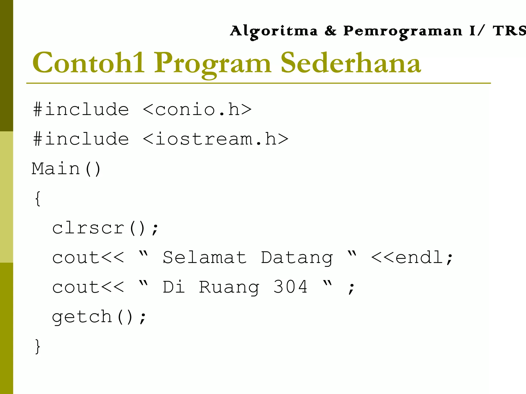 Contoh1 Program Sederhana
#include <conio.h>
#include <iostream.h>
Main()
{
clrscr();
cout<< “ Selamat Datang “ <<endl;
cout<< “ Di Ruang 304 “ ;
getch();
}
Algoritma & Pemrograman I/ TRS
 