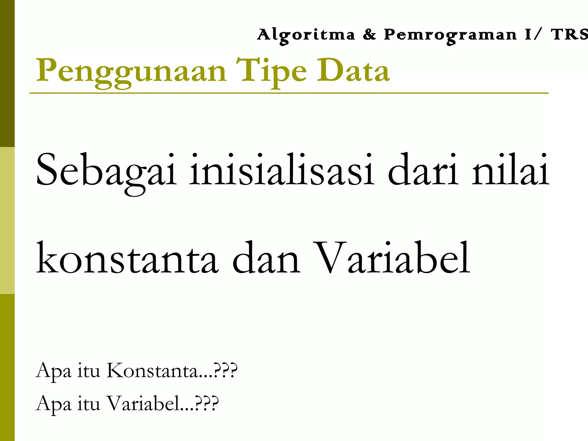 Penggunaan Tipe Data
Sebagai inisialisasi dari nilai
konstanta dan Variabel
Apa itu Konstanta...???
Apa itu Variabel...???
Algoritma & Pemrograman I/ TRS
 