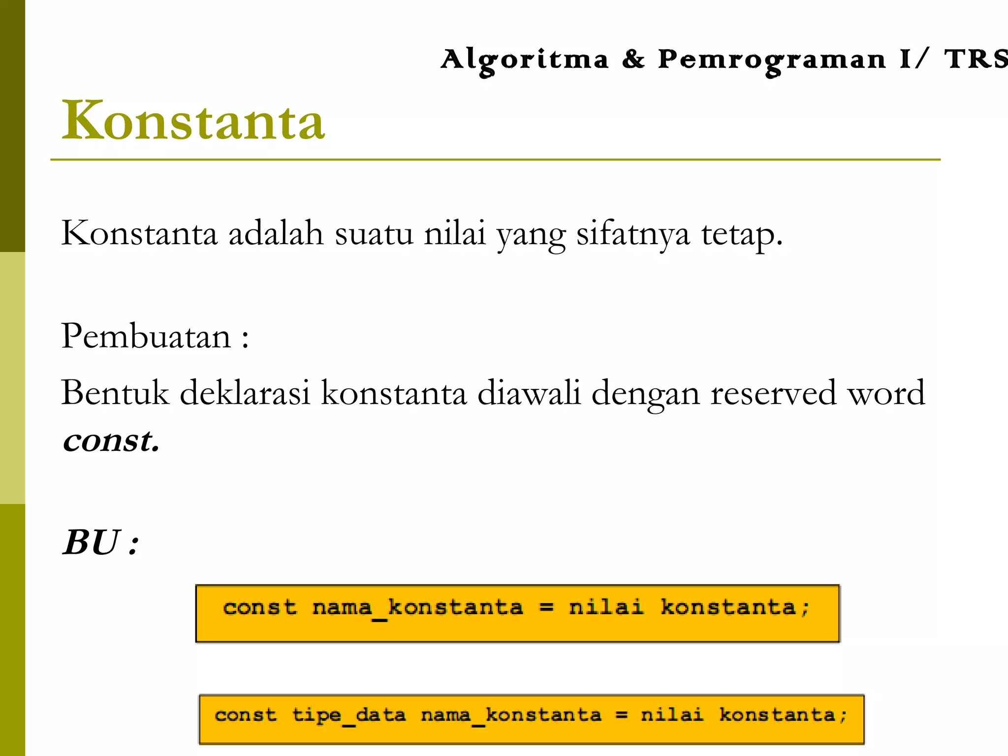 Konstanta
Konstanta adalah suatu nilai yang sifatnya tetap.
Pembuatan :
Bentuk deklarasi konstanta diawali dengan reserved word
const.
BU :
Algoritma & Pemrograman I/ TRS
 