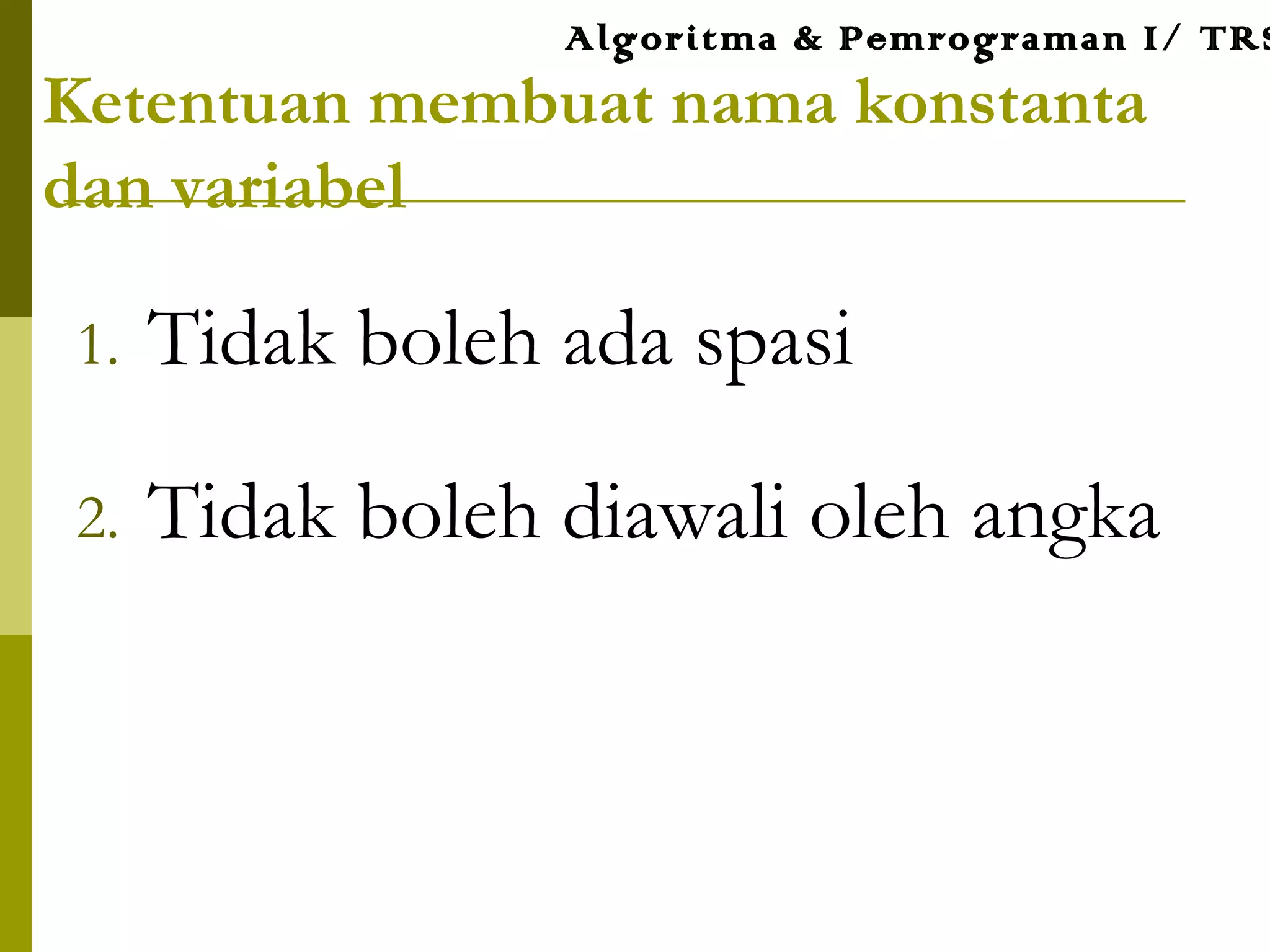 1. Tidak boleh ada spasi
2. Tidak boleh diawali oleh angka
Algoritma & Pemrograman I/ TRS
Ketentuan membuat nama konstanta
dan variabel
 