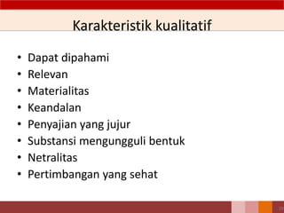 29
Karakteristik kualitatif
• Dapat dipahami
• Relevan
• Materialitas
• Keandalan
• Penyajian yang jujur
• Substansi mengungguli bentuk
• Netralitas
• Pertimbangan yang sehat
 