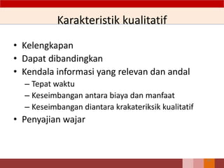 Karakteristik kualitatif
• Kelengkapan
• Dapat dibandingkan
• Kendala informasi yang relevan dan andal
– Tepat waktu
– Keseimbangan antara biaya dan manfaat
– Keseimbangan diantara krakateriksik kualitatif
• Penyajian wajar
30
 
