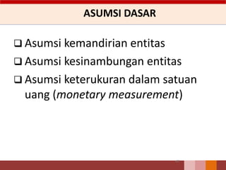 ASUMSI DASAR
 Asumsi kemandirian entitas
 Asumsi kesinambungan entitas
 Asumsi keterukuran dalam satuan
uang (monetary measurement)
47
 