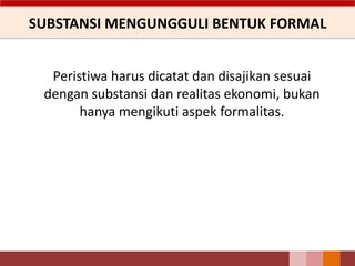 SUBSTANSI MENGUNGGULI BENTUK FORMAL
Peristiwa harus dicatat dan disajikan sesuai
dengan substansi dan realitas ekonomi, bukan
hanya mengikuti aspek formalitas.
 
