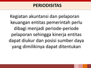 PERIODISITAS
Kegiatan akuntansi dan pelaporan
keuangan entitas pemerintah perlu
dibagi menjadi periode-periode
pelaporan sehingga kinerja entitas
dapat diukur dan posisi sumber daya
yang dimilikinya dapat ditentukan
55
 