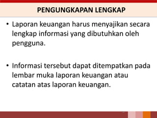 PENGUNGKAPAN LENGKAP
• Laporan keuangan harus menyajikan secara
lengkap informasi yang dibutuhkan oleh
pengguna.
• Informasi tersebut dapat ditempatkan pada
lembar muka laporan keuangan atau
catatan atas laporan keuangan.
56
 