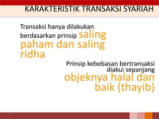 KARAKTERISTIK TRANSAKSI SYARIAH
Transaksi hanya dilakukan
berdasarkan prinsip saling
paham dan saling
ridha
71
Prinsip kebebasan bertransaksi
diakui sepanjang
objeknya halal dan
baik (thayib)
 