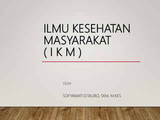 ILMU KESEHATAN
MASYARAKAT
( I K M )
OLEH
SOFYAWATI D.TALIBO, SKM, M.KES
 