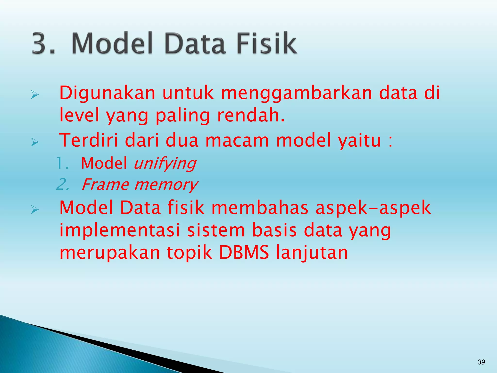  Digunakan untuk menggambarkan data di
level yang paling rendah.
 Terdiri dari dua macam model yaitu :
1. Model unifying
2. Frame memory
 Model Data fisik membahas aspek-aspek
implementasi sistem basis data yang
merupakan topik DBMS lanjutan
39
 