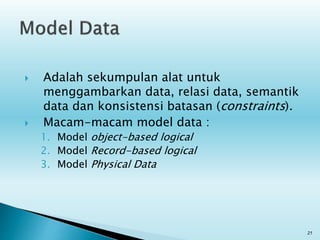  Adalah sekumpulan alat untuk
menggambarkan data, relasi data, semantik
data dan konsistensi batasan (constraints).
 Macam-macam model data :
1. Model object-based logical
2. Model Record-based logical
3. Model Physical Data
21
 