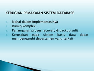 KERUGIAN PEMAKAIAN SISTEM DATABASE
1. Mahal dalam implementasinya
2. Rumit/komplek
3. Penanganan proses recovery & backup sulit
4. Kerusakan pada sistem basis data dapat
mempengaruhi departemen yang terkait
 