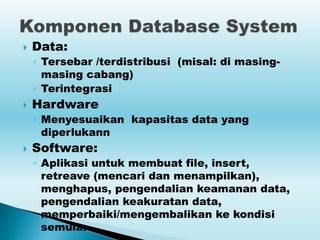  Data:
◦ Tersebar /terdistribusi (misal: di masing-
masing cabang)
◦ Terintegrasi
 Hardware
◦ Menyesuaikan kapasitas data yang
diperlukann
 Software:
◦ Aplikasi untuk membuat file, insert,
retreave (mencari dan menampilkan),
menghapus, pengendalian keamanan data,
pengendalian keakuratan data,
memperbaiki/mengembalikan ke kondisi
semula.
 