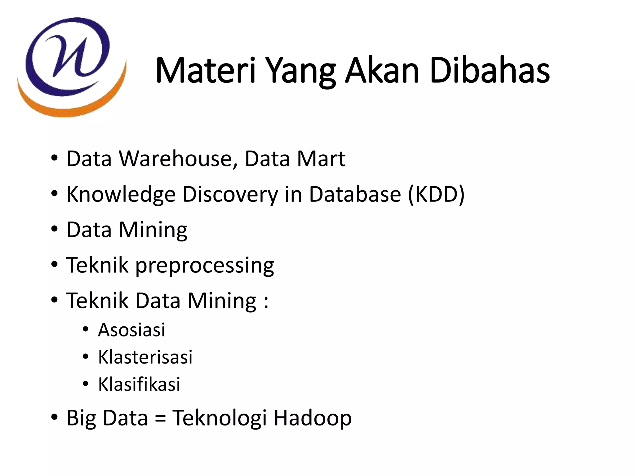 Materi Yang Akan Dibahas
• Data Warehouse, Data Mart
• Knowledge Discovery in Database (KDD)
• Data Mining
• Teknik preprocessing
• Teknik Data Mining :
• Asosiasi
• Klasterisasi
• Klasifikasi
• Big Data = Teknologi Hadoop
 