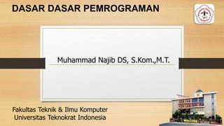 Muhammad Najib DS, S.Kom.,M.T.
Fakultas Teknik & Ilmu Komputer
Universitas Teknokrat Indonesia
DASAR DASAR PEMROGRAMAN
 