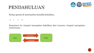 Setiap operasi di matematika memiliki kebalikan,
+ − ÷ ×
Sementara itu integral merupakan kebalikan dari turunan, integral merupakan
antiturunan
𝑓(𝑥) 𝑓′(𝑥)
turunan
integral
 