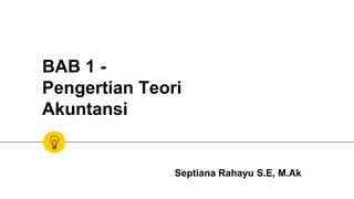 BAB 1 -
Pengertian Teori
Akuntansi
Septiana Rahayu S.E, M.Ak
 