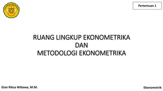 RUANG LINGKUP EKONOMETRIKA
DAN
METODOLOGI EKONOMETRIKA
Gian Riksa Wibawa, M.M.
Pertemuan 1
Ekonometrik
 