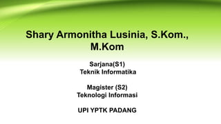 Shary Armonitha Lusinia, S.Kom.,
M.Kom
Sarjana(S1)
Teknik Informatika
Magister (S2)
Teknologi Informasi
UPI YPTK PADANG
 