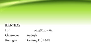 IDENTITAS
HP : 082386297364
Classroom : inj6nyh
Ruangan : Gedung E (LPMI)
 