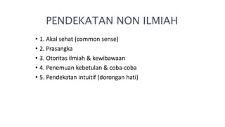 • 1. Akal sehat (common sense)
• 2. Prasangka
• 3. Otoritas ilmiah & kewibawaan
• 4. Penemuan kebetulan & coba-coba
• 5. Pendekatan intuitif (dorongan hati)
PENDEKATAN NON ILMIAH
 
