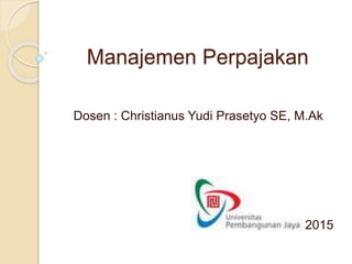 Manajemen Perpajakan
Dosen : Christianus Yudi Prasetyo SE, M.Ak
2015
 