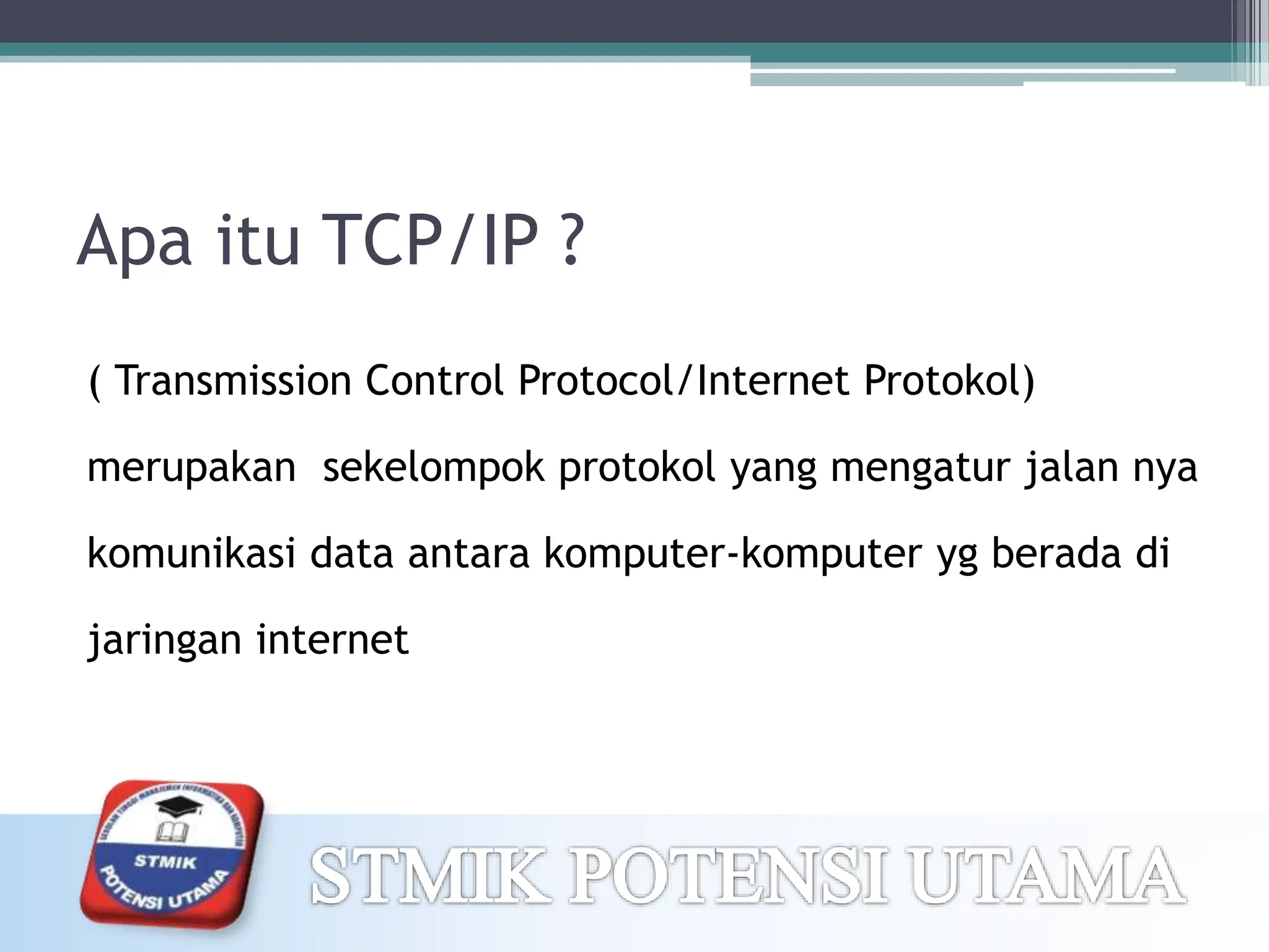 Apa itu TCP/IP ?
( Transmission Control Protocol/Internet Protokol)
merupakan sekelompok protokol yang mengatur jalan nya
komunikasi data antara komputer-komputer yg berada di
jaringan internet
 