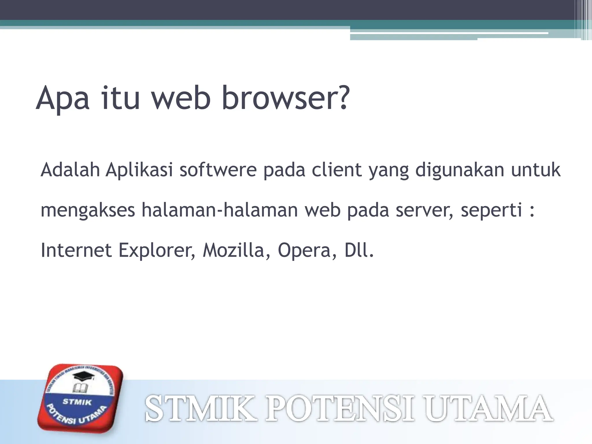 Apa itu web browser?
Adalah Aplikasi softwere pada client yang digunakan untuk
mengakses halaman-halaman web pada server, seperti :
Internet Explorer, Mozilla, Opera, Dll.
 