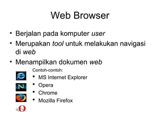 Web Browser
• Berjalan pada komputer user
• Merupakan tool untuk melakukan navigasi
di web
• Menampilkan dokumen web
Contoh-contoh:
 MS Internet Explorer
 Opera
 Chrome
 Mozilla Firefox
 