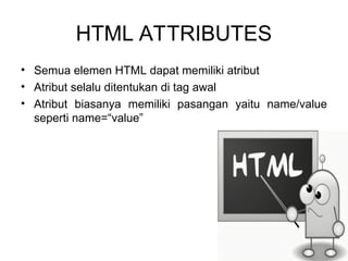 HTML ATTRIBUTES
• Semua elemen HTML dapat memiliki atribut
• Atribut selalu ditentukan di tag awal
• Atribut biasanya memiliki pasangan yaitu name/value
seperti name=“value”
 