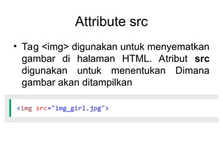 Attribute src
• Tag <img> digunakan untuk menyematkan
gambar di halaman HTML. Atribut src
digunakan untuk menentukan Dimana
gambar akan ditampilkan
 