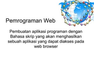 Pemrograman Web
Pembuatan aplikasi programan dengan
Bahasa skrip yang akan menghasilkan
sebuah aplikasi yang dapat diakses pada
web browser
 