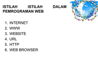 ISTILAH ISTILAH DALAM
PEMROGRAMAN WEB
1. INTERNET
2. WWW
3. WEBSITE
4. URL
5. HTTP
6. WEB BROWSER
 
