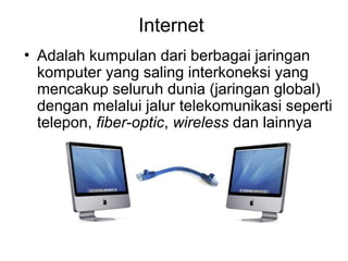 Internet
• Adalah kumpulan dari berbagai jaringan
komputer yang saling interkoneksi yang
mencakup seluruh dunia (jaringan global)
dengan melalui jalur telekomunikasi seperti
telepon, fiber-optic, wireless dan lainnya
 