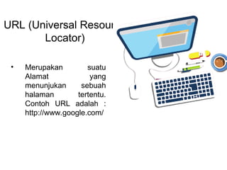 URL (Universal Resource
Locator)
• Merupakan suatu
Alamat yang
menunjukan sebuah
halaman tertentu.
Contoh URL adalah :
http://www.google.com/
 
