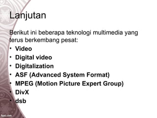 Lanjutan
Berikut ini beberapa teknologi multimedia yang
terus berkembang pesat:
• Video
• Digital video
• Digitalization
• ASF (Advanced System Format)
• MPEG (Motion Picture Expert Group)
• DivX
• dsb
 