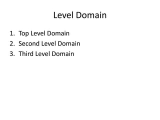 Level Domain
1. Top Level Domain
2. Second Level Domain
3. Third Level Domain
 