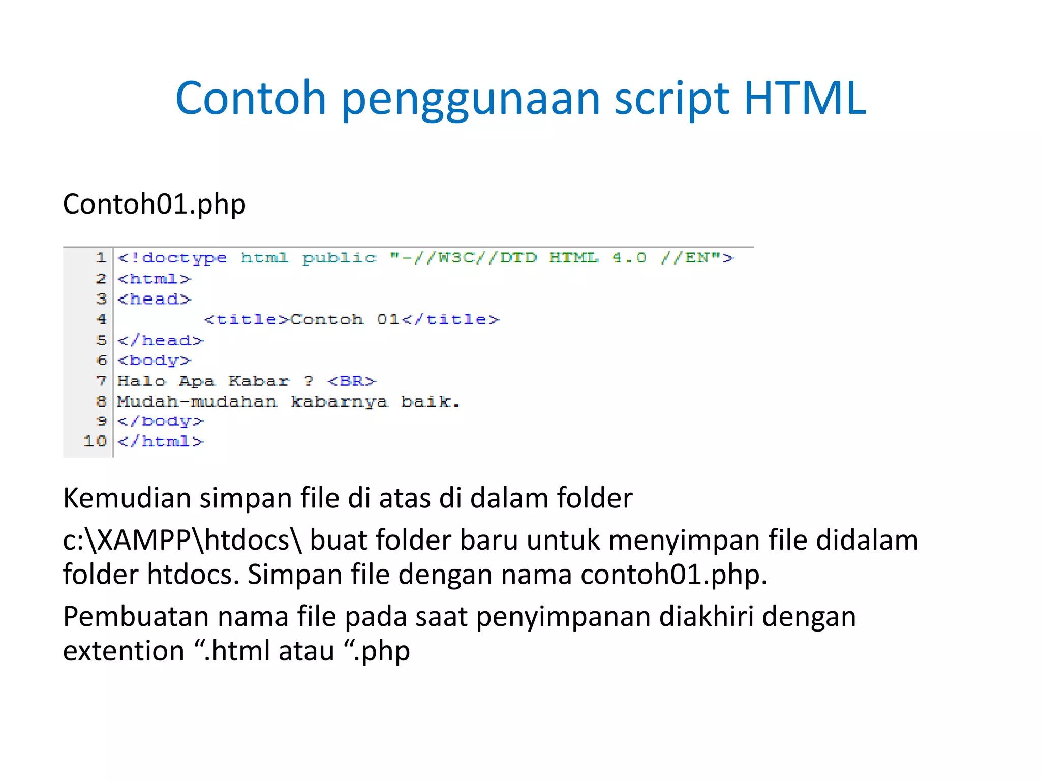 Contoh penggunaan script HTML
Contoh01.php
Kemudian simpan file di atas di dalam folder
c:XAMPPhtdocs buat folder baru untuk menyimpan file didalam
folder htdocs. Simpan file dengan nama contoh01.php.
Pembuatan nama file pada saat penyimpanan diakhiri dengan
extention “.html atau “.php
 
