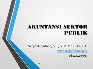 AKUNTANSI SEKTOR
PUBLIK
Setyo Budiutono, S.E., S.Pd. M.Si., Ak., CA.
setyo16@yahoo.co.id
08122404993
2010 1
 