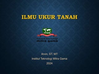 ILMU UKUR TANAH
Arvin, ST, MT
Institut Teknologi Mitra Gama
2024
 