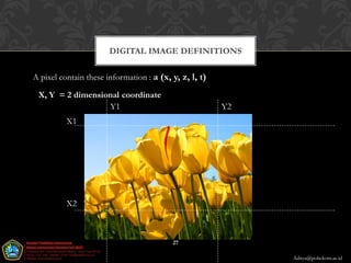 DIGITAL IMAGE DEFINITIONS

A pixel contain these information : a (x, y, z, l, t)

 X, Y = 2 dimensional coordinate
                  Y1                                    Y2
          X1




          X2



                                          27

                                                             Aditya@poltekom.ac.id
 