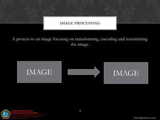 IMAGE PROCESSING


A process to an image focusing on transforming, encoding and transmitting
                                the image.




       IMAGE                                          IMAGE



                                    3

                                                                 Aditya@poltekom.ac.id
 