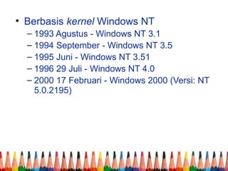 • Berbasis kernel Windows NT
– 1993 Agustus - Windows NT 3.1
– 1994 September - Windows NT 3.5
– 1995 Juni - Windows NT 3.51
– 1996 29 Juli - Windows NT 4.0
– 2000 17 Februari - Windows 2000 (Versi: NT
5.0.2195)
 