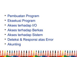 • Pembuatan Program
• Eksekusi Program
• Akses terhadap I/O
• Akses terhadap Berkas
• Akses terhadap Sistem
• Deteksi & Responsi atas Error
• Akunting
 