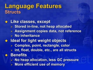 Language Features
Structs
 Like classes, except
 Stored in-line, not heap allocated
 Assignment copies data, not reference
 No inheritance
 Ideal for light weight objects
 Complex, point, rectangle, color
 int, float, double, etc., are all structs
 Benefits
 No heap allocation, less GC pressure
 More efficient use of memory
 