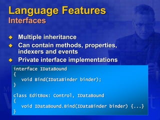 Language Features
Interfaces
 Multiple inheritance
 Can contain methods, properties,
indexers and events
 Private interface implementations
interface IDataBound
{
void Bind(IDataBinder binder);
}
class EditBox: Control, IDataBound
{
void IDataBound.Bind(IDataBinder binder) {...}
}
 